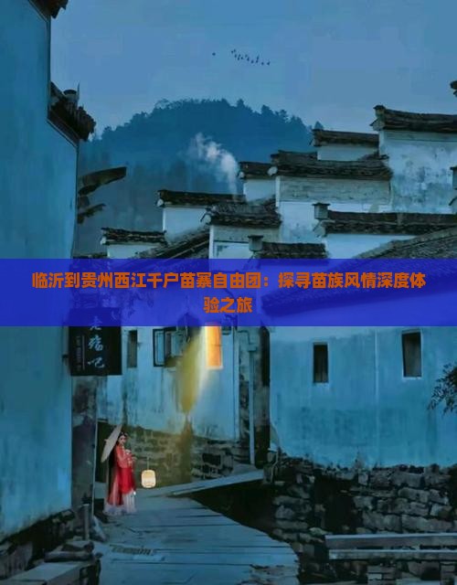 临沂到贵州西江千户苗寨自由团：探寻苗族风情深度体验之旅
