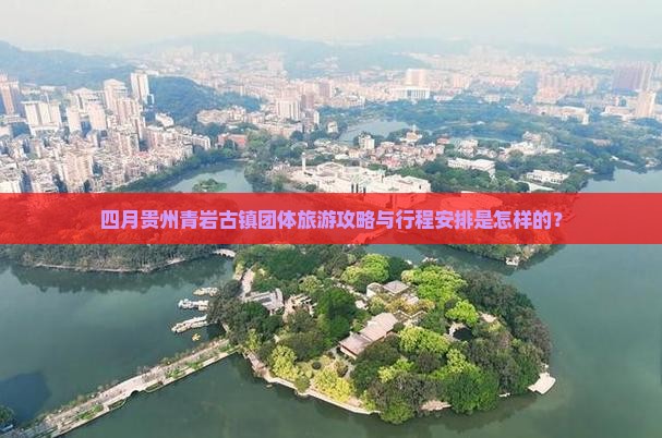 四月贵州青岩古镇团体旅游攻略与行程安排是怎样的？