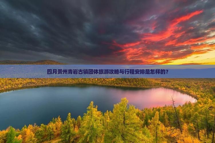四月贵州青岩古镇团体旅游攻略与行程安排是怎样的？