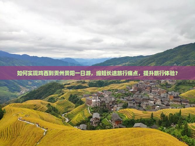 如何实现鸡西到贵州贵阳一日游，缩短长途旅行痛点，提升旅行体验？