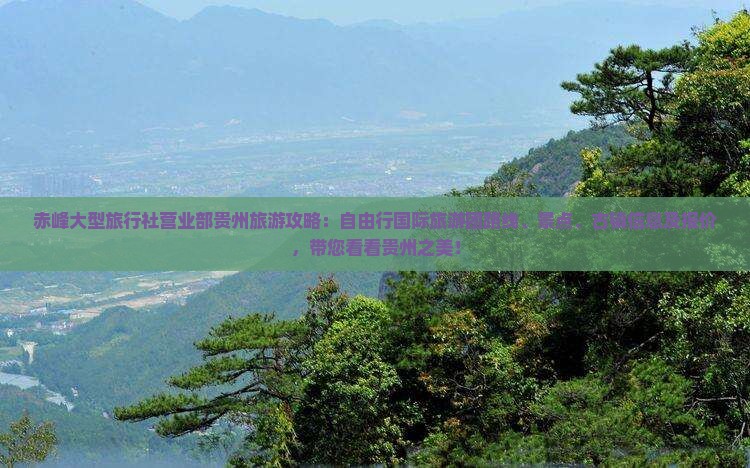 赤峰大型旅行社营业部贵州旅游攻略：自由行国际旅游团路线、景点、古镇信息及报价，带您看看贵州之美！