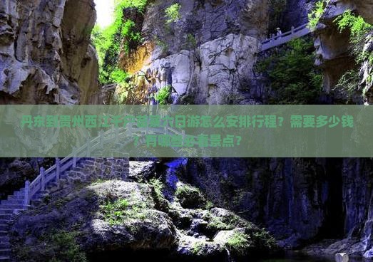 丹东到贵州西江千户苗寨六日游怎么安排行程？需要多少钱？有哪些必看景点？