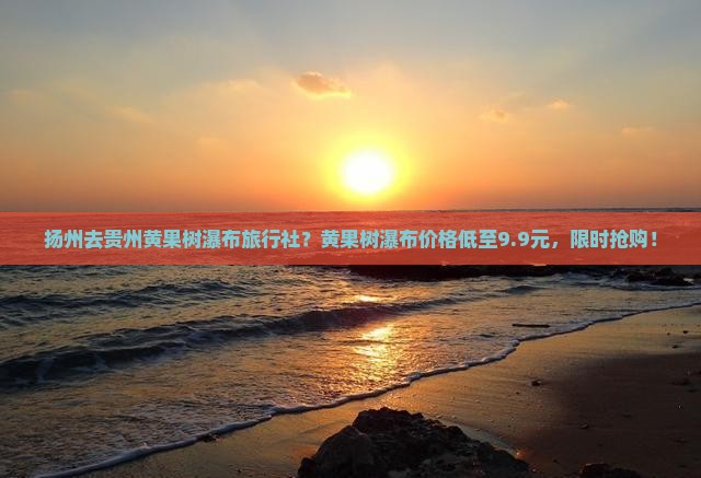 扬州去贵州黄果树瀑布旅行社？黄果树瀑布价格低至9.9元，限时抢购！