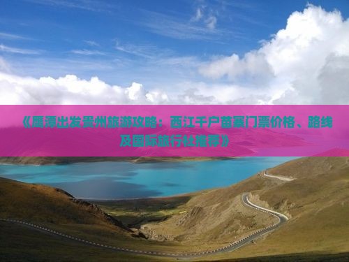 《鹰潭出发贵州旅游攻略：西江千户苗寨门票价格、路线及国际旅行社推荐》