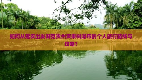 如何从延安出发游览贵州黄果树瀑布的个人旅行路线与攻略？