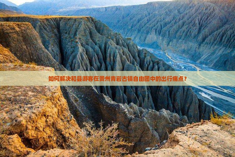 如何解决和县游客在贵州青岩古镇自由团中的出行痛点？