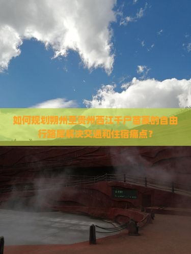 如何规划朔州至贵州西江千户苗寨的自由行路犀解决交通和住宿痛点？