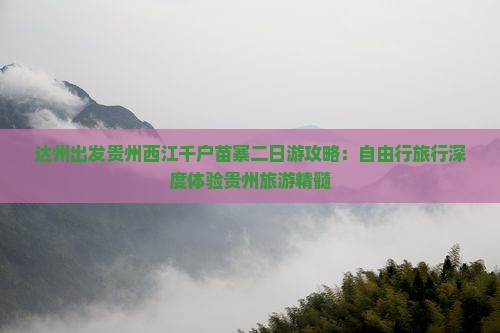 达州出发贵州西江千户苗寨二日游攻略：自由行旅行深度体验贵州旅游精髓