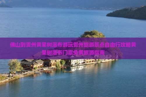 佛山到贵州黄果树瀑布游玩贵州旅游景点自由行攻略黄果树瀑布门票免费旅游指南