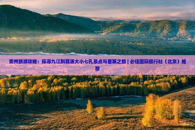 贵州旅游攻略：探寻九江到荔波大小七孔景点与苗寨之旅 | 必佳国际旅行社（北京）推荐