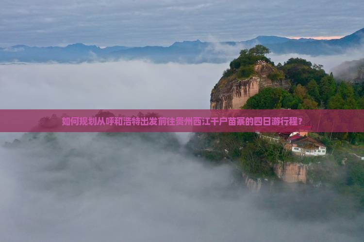 如何规划从呼和浩特出发前往贵州西江千户苗寨的四日游行程？