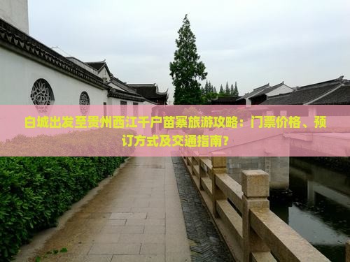白城出发至贵州西江千户苗寨旅游攻略：门票价格、预订方式及交通指南？