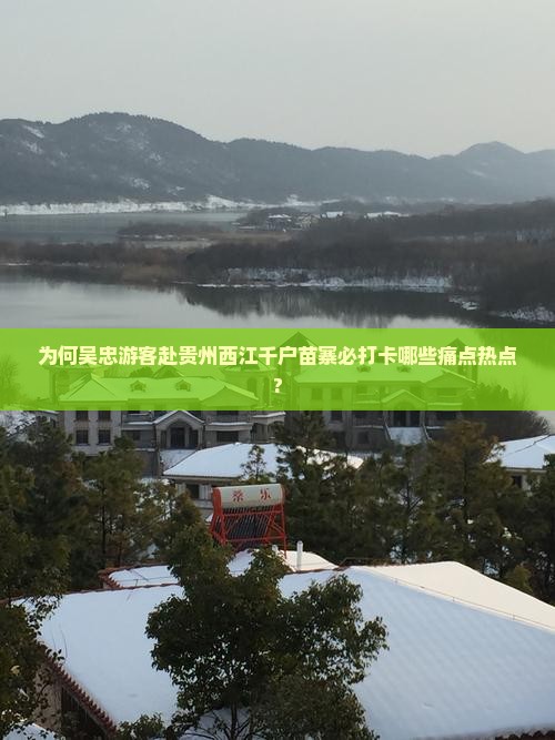 为何吴忠游客赴贵州西江千户苗寨必打卡哪些痛点热点?