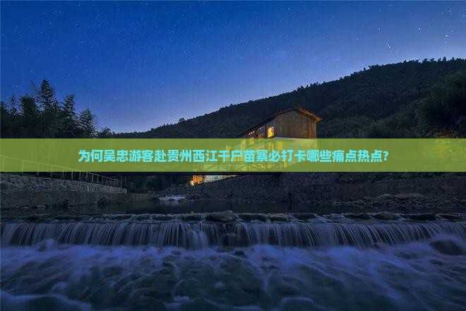 为何吴忠游客赴贵州西江千户苗寨必打卡哪些痛点热点?