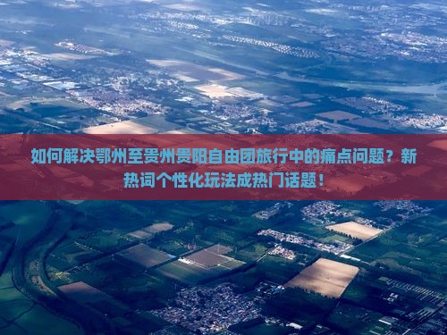 如何解决鄂州至贵州贵阳自由团旅行中的痛点问题？新热词个性化玩法成热门话题！