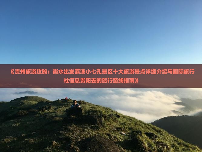 《贵州旅游攻略：衡水出发荔波小七孔景区十大旅游景点详细介绍与国际旅行社信息贵阳去的旅行路线指南》