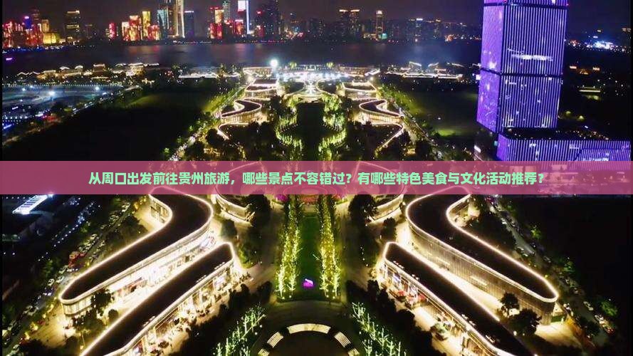 从周口出发前往贵州旅游，哪些景点不容错过？有哪些特色美食与文化活动推荐？