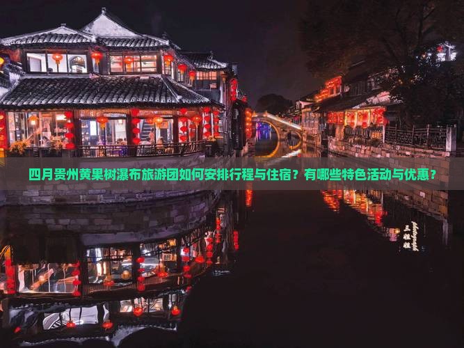 四月贵州黄果树瀑布旅游团如何安排行程与住宿？有哪些特色活动与优惠？