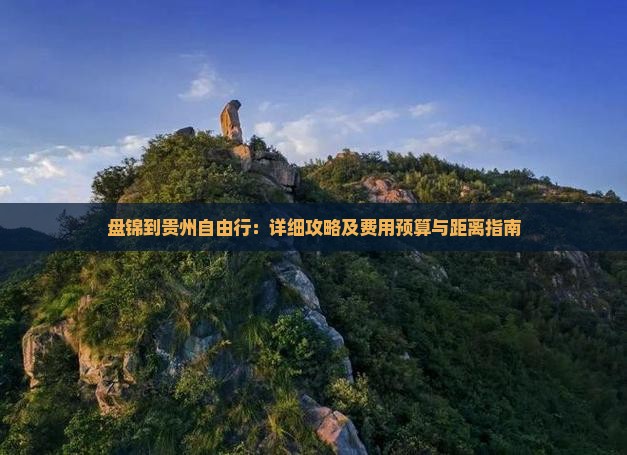 盘锦到贵州自由行：详细攻略及费用预算与距离指南