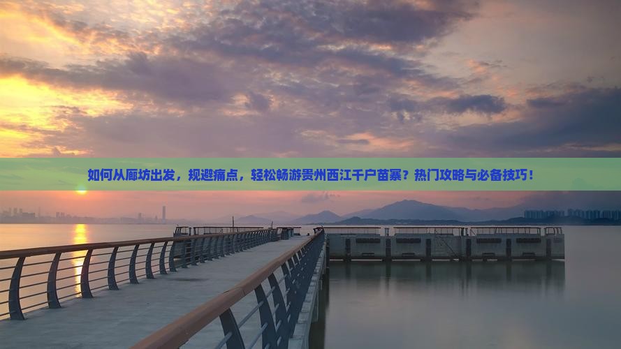 如何从廊坊出发，规避痛点，轻松畅游贵州西江千户苗寨？热门攻略与必备技巧！