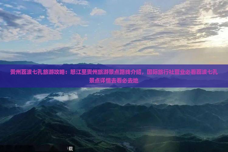 贵州荔波七孔旅游攻略：怒江至贵州旅游景点路线介绍，国际旅行社营业必看荔波七孔景点详情去看必去地