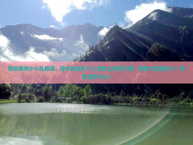想去贵州小七孔旅游，佳木斯出发个人游怎么安排行程？费用大概是多少？需要注意什么？