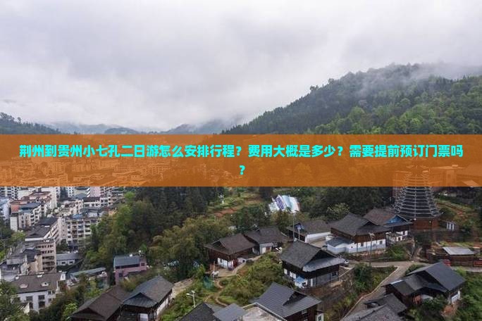 荆州到贵州小七孔二日游怎么安排行程？费用大概是多少？需要提前预订门票吗？
