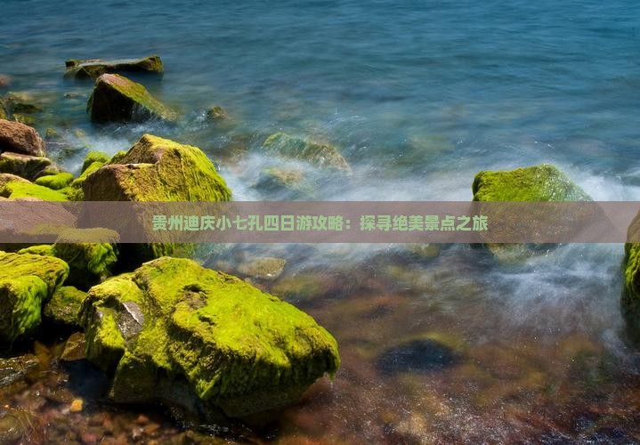 贵州迪庆小七孔四日游攻略：探寻绝美景点之旅