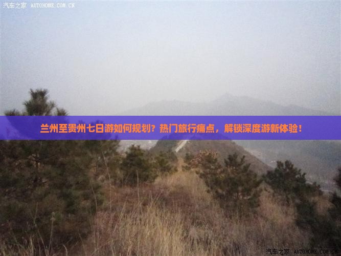 兰州至贵州七日游如何规划？热门旅行痛点，解锁深度游新体验！