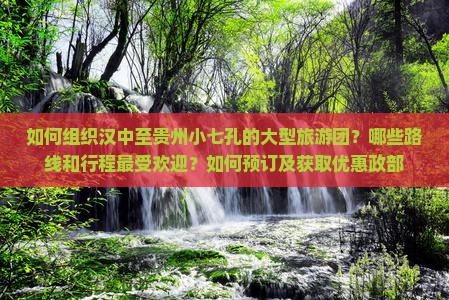 如何组织汉中至贵州小七孔的大型旅游团？哪些路线和行程最受欢迎？如何预订及获取优惠政部