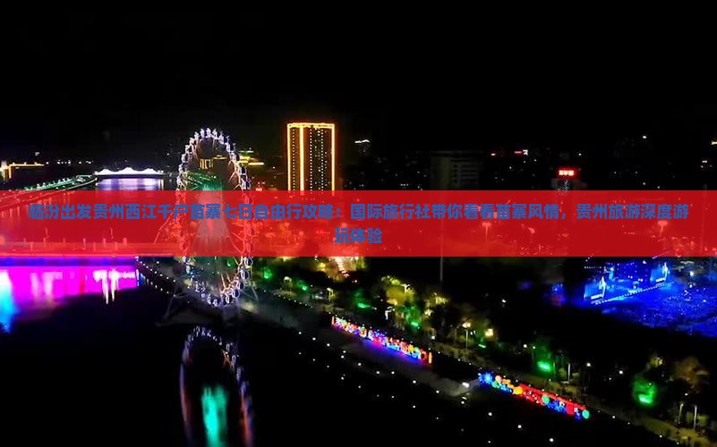 临汾出发贵州西江千户苗寨七日自由行攻略：国际旅行社带你看看苗寨风情，贵州旅游深度游玩体验