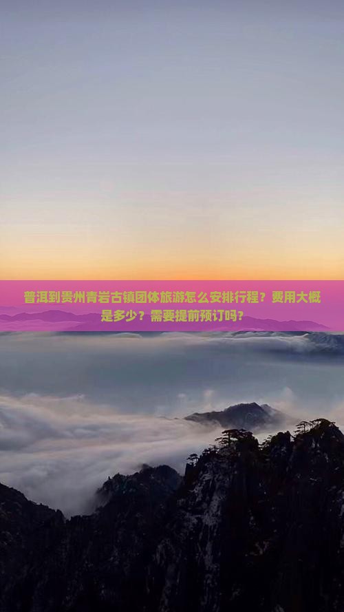 普洱到贵州青岩古镇团体旅游怎么安排行程？费用大概是多少？需要提前预订吗？