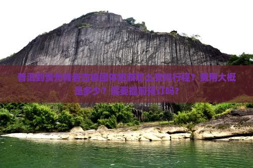 普洱到贵州青岩古镇团体旅游怎么安排行程？费用大概是多少？需要提前预订吗？