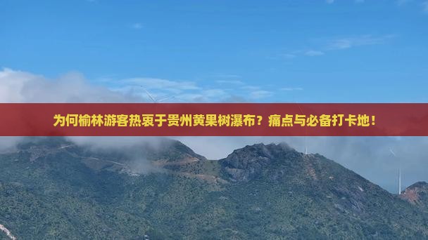 为何榆林游客热衷于贵州黄果树瀑布？痛点与必备打卡地！