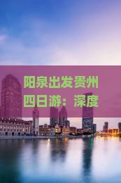 阳泉出发贵州四日游：深度攻略，精选贵州旅游景点与旅行路线