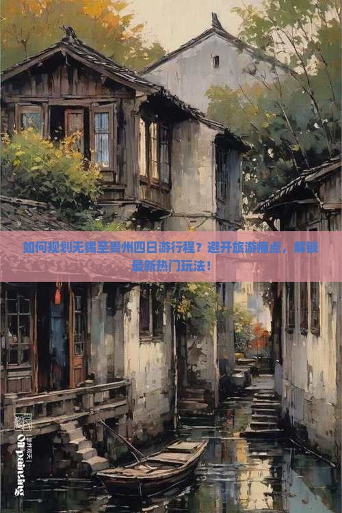 如何规划无锡至贵州四日游行程？避开旅游痛点，解锁最新热门玩法！