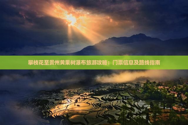攀枝花至贵州黄果树瀑布旅游攻略：门票信息及路线指南