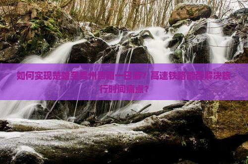 如何实现楚雄至贵州贵阳一日游？高速铁路能否解决旅行时间痛点？