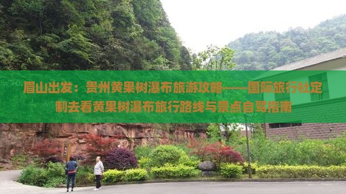 眉山出发：贵州黄果树瀑布旅游攻略——国际旅行社定制去看黄果树瀑布旅行路线与景点自驾指南