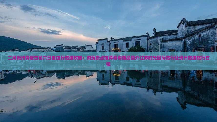 二月贵州青岩古镇六日自由行旅游攻略：游玩景点推荐看看商品简介江苏时光国际旅行社贵州旅游旅行古镇