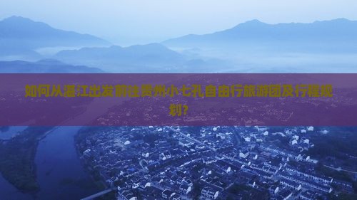 如何从湛江出发前往贵州小七孔自由行旅游团及行程规划？