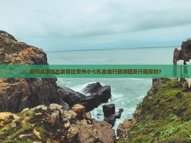 如何从湛江出发前往贵州小七孔自由行旅游团及行程规划？