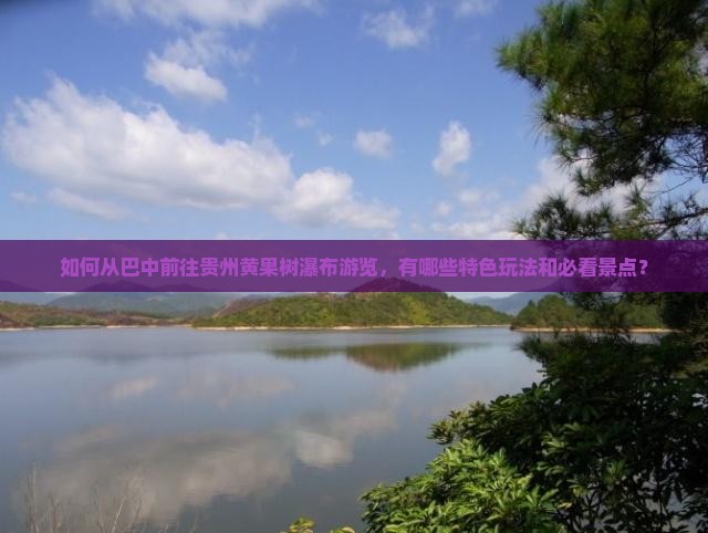 如何从巴中前往贵州黄果树瀑布游览，有哪些特色玩法和必看景点？