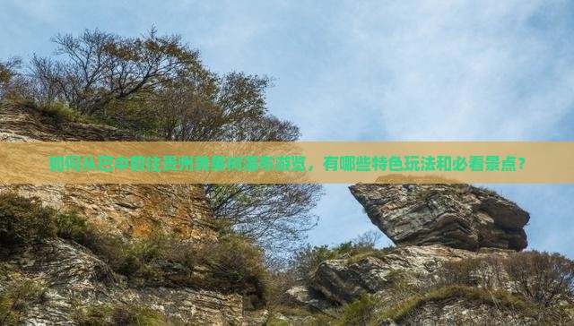 如何从巴中前往贵州黄果树瀑布游览，有哪些特色玩法和必看景点？