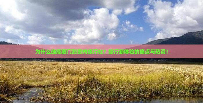 为什么选择厦门到贵州旅行社？旅行新体验的痛点与热词！