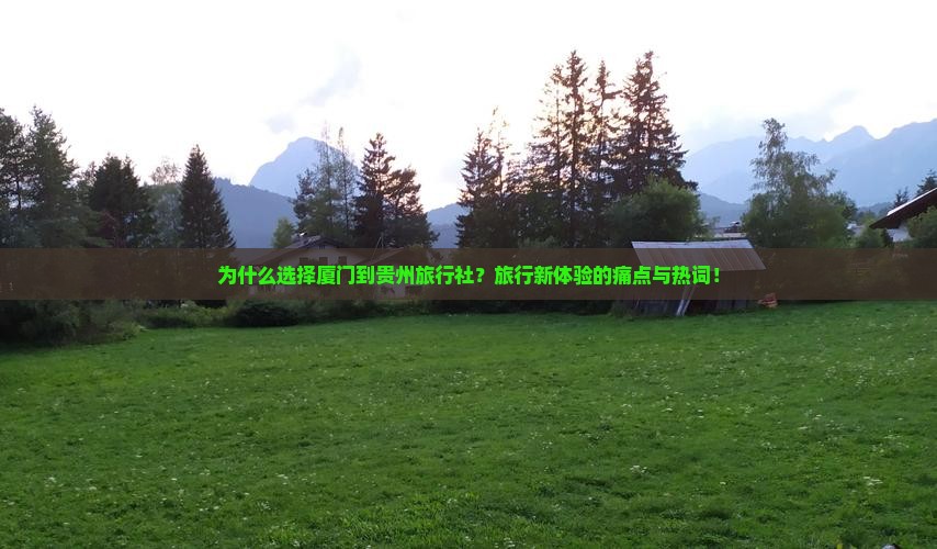为什么选择厦门到贵州旅行社？旅行新体验的痛点与热词！