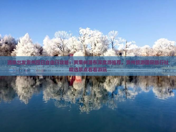 酒泉出发贵州四日自由行攻略：黄果树瀑布深度游推荐，贵州旅游国际旅行社精选景点看看游玩