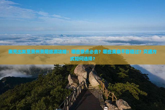 南充出发至贵州贵阳旅游攻略：哪些景点必去？哪些美食不容错过？交通方式如何选择？