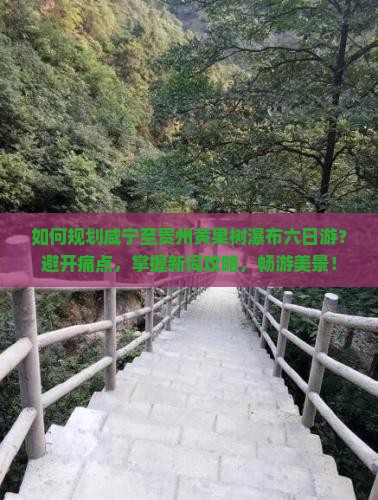 如何规划咸宁至贵州黄果树瀑布六日游？避开痛点，掌握新词攻略，畅游美景！