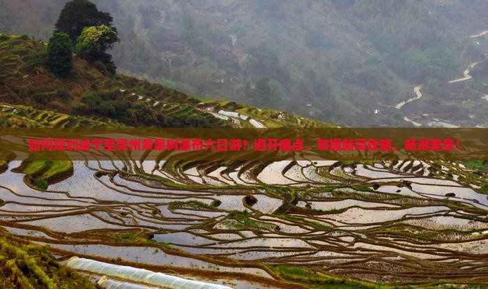 如何规划咸宁至贵州黄果树瀑布六日游？避开痛点，掌握新词攻略，畅游美景！